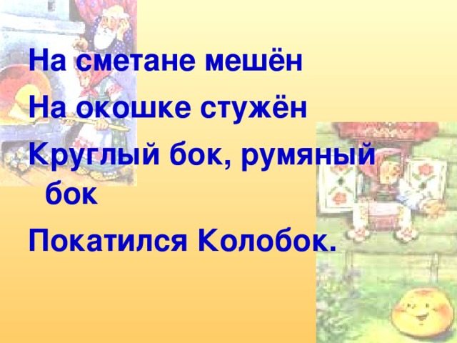 На сметане мешён На окошке стужён Круглый бок, румяный бок Покатился Колобок.