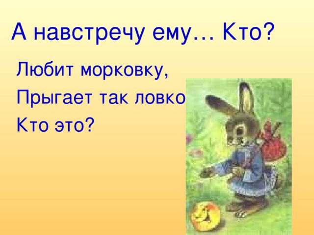 А навстречу ему… Кто? Любит морковку, Прыгает так ловко… Кто это?