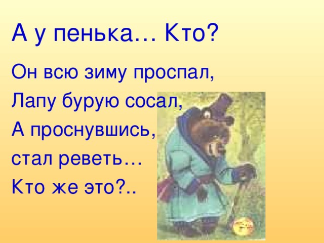 А у пенька… Кто? Он всю зиму проспал, Лапу бурую сосал, А проснувшись, стал реветь… Кто же это?..