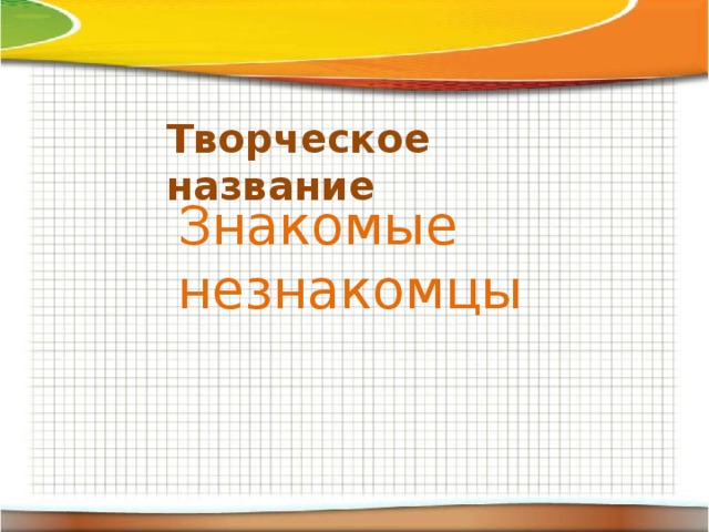 Творческое  название Знакомые незнакомцы