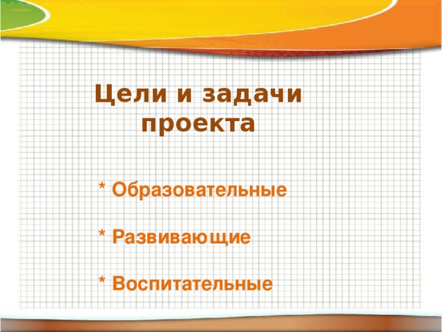 Цели и задачи проекта    * Образовательные   * Развивающие   * Воспитательные