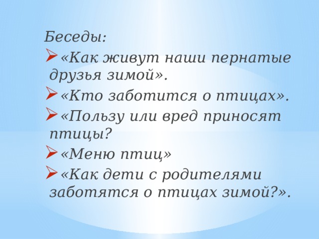 Беседы:  «Как живут наши пернатые друзья зимой».  «Кто заботится о птицах».  «Пользу или вред приносят птицы?  «Меню птиц»  «Как дети с родителями заботятся о птицах зимой?».