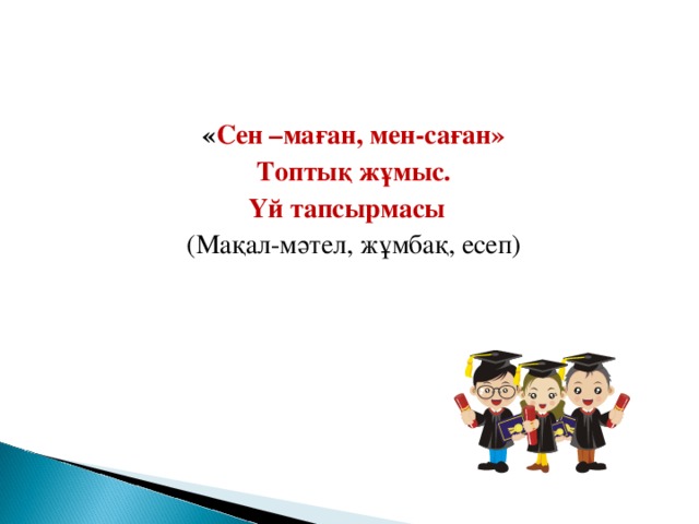 « Сен –маған, мен-саған»  Топтық жұмыс. Үй тапсырмасы (Мақал-мәтел, жұмбақ, есеп)