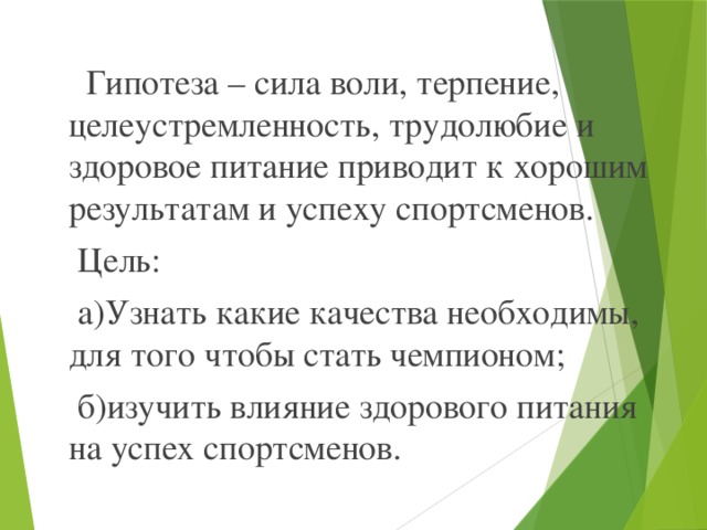 Гипотеза – сила воли, терпение, целеустремленность, трудолюбие и здоровое питание приводит к хорошим результатам и успеху спортсменов.  Цель:  а)Узнать какие качества необходимы, для того чтобы стать чемпионом;  б)изучить влияние здорового питания на успех спортсменов.