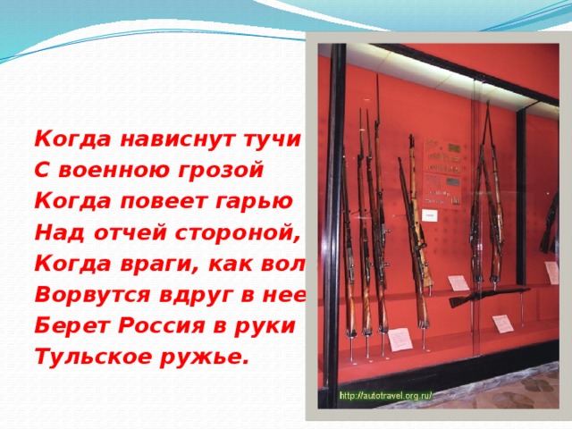 Когда нависнут тучи С военною грозой Когда повеет гарью Над отчей стороной, Когда враги, как волки Ворвутся вдруг в нее Берет Россия в руки Тульское ружье.