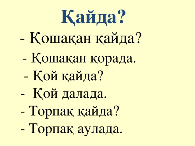 Қайда?  - Қошақан қайда?  - Қошақан қорада.  - Қой қайда?  - Қой далада.  - Торпақ қайда?  - Торпақ аулада.