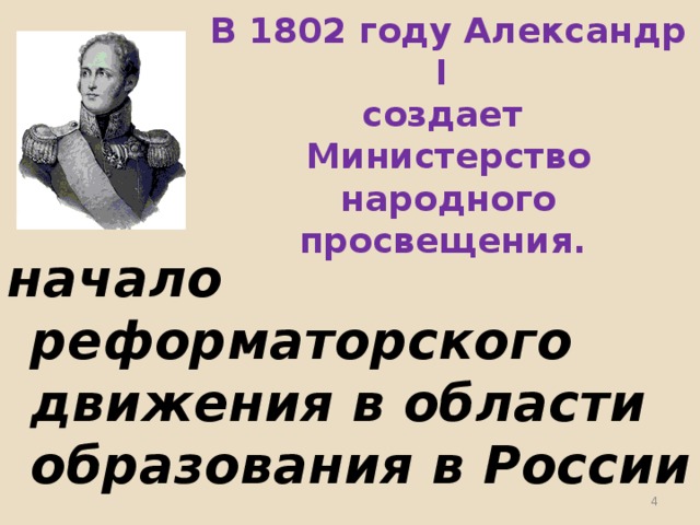 В 1802 году Александр I  создает  Министерство народного просвещения. начало реформаторского движения в области образования в России