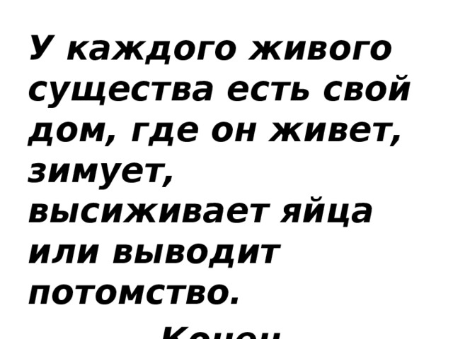 У каждого живого существа есть свой дом, где он живет, зимует, высиживает яйца или выводит потомство. Конец