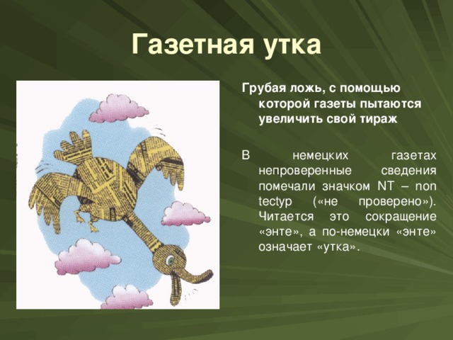 Газетная утка Грубая ложь, с помощью которой газеты пытаются увеличить свой тираж В немецких газетах непроверенные сведения помечали значком NT – non tectyp («не проверено»). Читается это сокращение «энте», а по-немецки «энте» означает «утка».