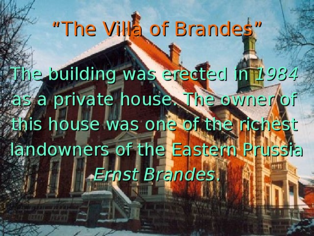 “ The Villa of Brandes” The building was erected in 1984  as a private house. The owner of this house was one of the richest landowners of the Eastern Prussia Ernst Brandes .