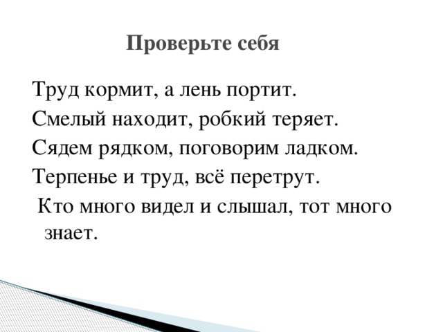 Проверьте себя Труд кормит, а лень портит. Смелый находит, робкий теряет. Сядем рядком, поговорим ладком. Терпенье и труд, всё перетрут.  Кто много видел и слышал, тот много знает.