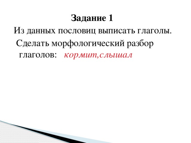 Задание 1 Из данных пословиц выписать глаголы.  Сделать морфологический разбор глаголов: кормит,слышал