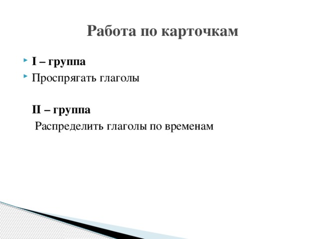 Работа по карточкам I – группа Проспрягать глаголы  II – группа  Распределить глаголы по временам