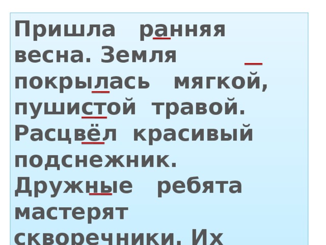 Пришла ранняя весна. Земля покрылась мягкой, пушистой травой. Расцвёл красивый подснежник. Дружные ребята мастерят скворечники. Их повесят в школьном саду.