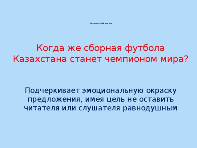 Риторический вопрос   Когда же сборная футбола Казахстана станет чемпионом мира? Подчеркивает эмоциональную окраску предложения, имея цель не оставить читателя или слушателя равнодушным