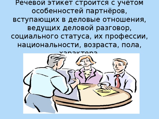 Речевой этикет строится с учётом особенностей партнёров, вступающих в деловые отношения, ведущих деловой разговор, социального статуса, их профессии, национальности, возраста, пола, характера.