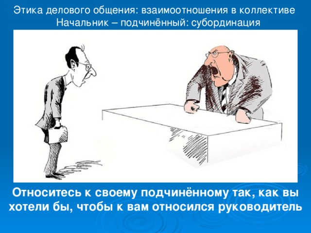 Этика делового общения: взаимоотношения в коллективе  Начальник – подчинённый: субординация Относитесь к своему подчинённому так, как вы хотели бы, чтобы к вам относился руководитель