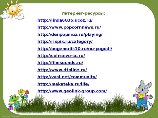 Интернет-ресурсы: http://linda6035.ucoz.ru/ http://www.popcornnews.ru/ http://denpopmuz.ru/playing/ http://rixpix.ru/category/ http://begemotik10.ru/nu-pogodi/ http://solnsevo-sc.ru/ http://filmsounds.ru/ http://www.dtpline.ru/ http://vasi.net/community/ http:// makataka.ru/life/ http ://www.geolink-group.com /