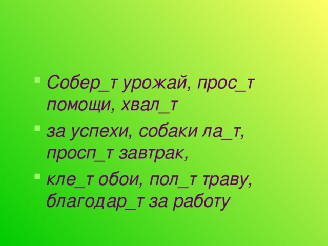 Собер_т урожай, прос_т помощи, хвал_т за успехи, собаки ла_т, просп_т завтрак, кле_т обои, пол_т траву, благодар_т за работу