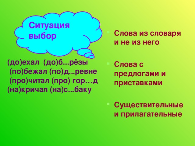 Ситуация выбор Слова из словаря и не из него  Слова с предлогами и приставками  Существительные и прилагательные   (до)ехал (до)б...рёзы  (по)бежал (по)д...ревне  (про)читал (про) гор…д  (на)кричал (на)с...баку