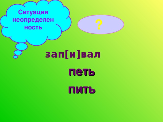 Ситуация неопределенность ?  зап [ и ] вал петь пить