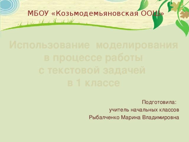 МБОУ «Козьмодемьяновская ООШ» Использование моделирования  в процессе работы с текстовой задачей в 1 классе Подготовила: учитель начальных классов Рыбалченко Марина Владимировна