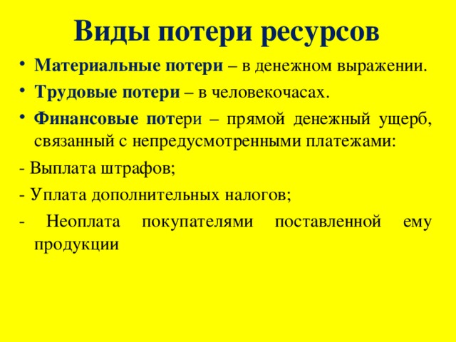 Виды потери ресурсов Материальные потери – в денежном выражении. Трудовые потери – в человекочасах. Финансовые пот ер и – прямой денежный ущерб, связанный с непредусмотренными платежами: - Выплата штрафов; - Уплата дополнительных налогов; - Неоплата покупателями поставленной ему продукции