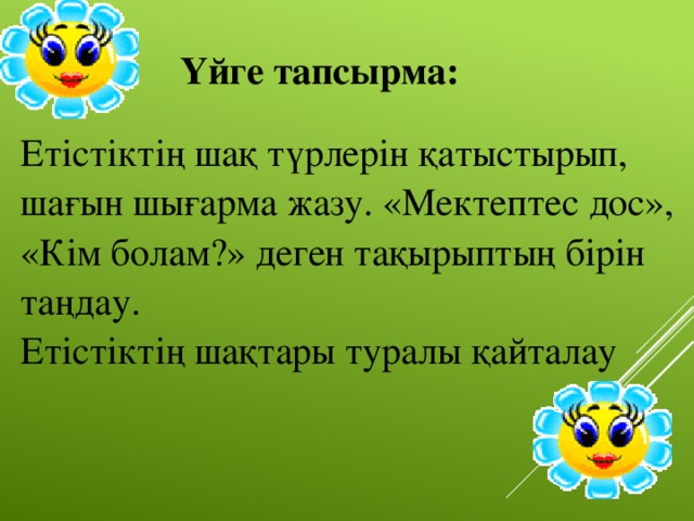 Үйге тапсырма: Етістіктің шақ түрлерін қатыстырып, шағын шығарма жазу. «Мектептес дос», «Кім болам?» деген тақырыптың бірін таңдау. Етістіктің шақтары туралы қайталау