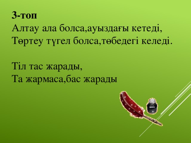 3-топ Алтау ала болса,ауыздағы кетеді, Төртеу түгел болса,төбедегі келеді.   Тіл тас жарады, Та жармаса,бас жарады