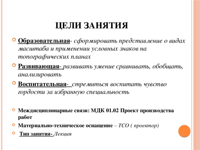 Цели занятия Образовательная - сформировать представление о видах масштаба и применении условных знаков на топографических планах Развивающая - развивать умение сравнивать, обобщать, анализировать Воспитательная - стремиться воспитать чувство гордости за избранную специальность