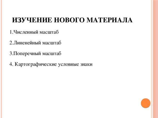 Изучение нового материала 1.Численный масштаб 2.Линенейный масштаб 3.Поперечный масштаб 4. Картографические условные знаки