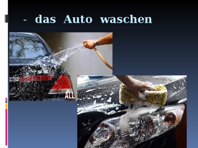- das Auto waschen