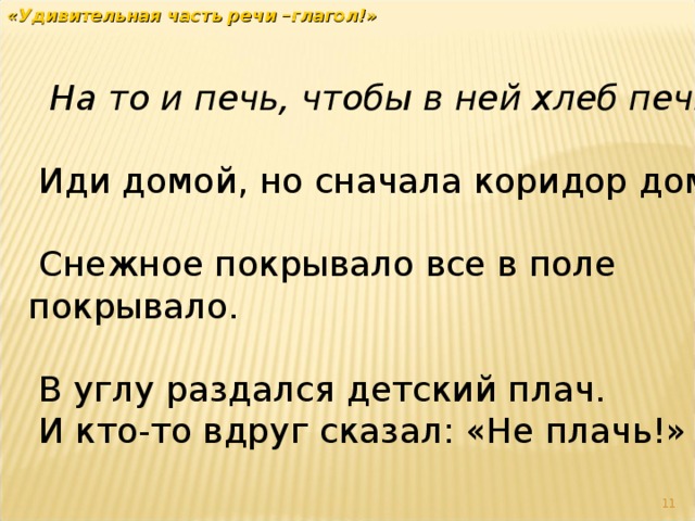 «Удивительная часть речи –глагол!»   На то и печь, чтобы в ней хлеб печь. Иди домой, но сначала коридор домой. Снежное покрывало все в поле покрывало. В углу раздался детский плач. И кто-то вдруг сказал: «Не плачь!»