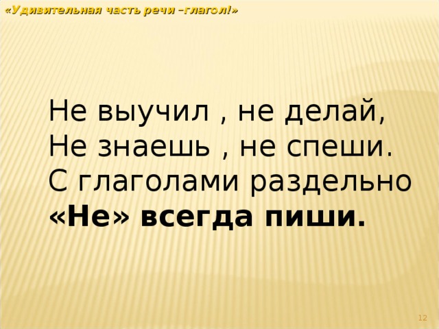 «Удивительная часть речи –глагол!» Не выучил , не делай, Не знаешь , не спеши. С глаголами раздельно «Не» всегда пиши .