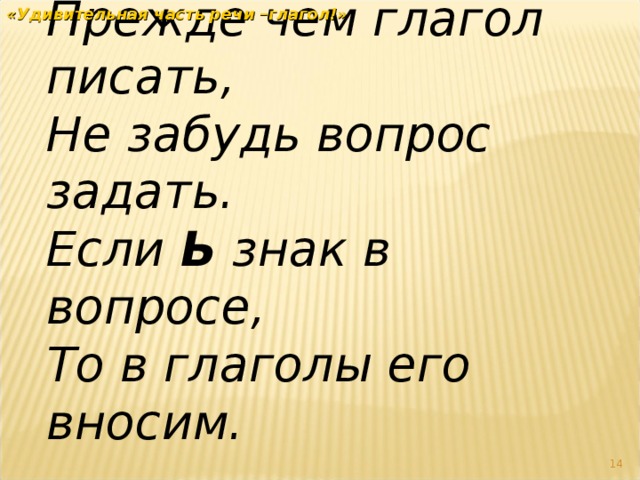 Прежде чем глагол писать, Не забудь вопрос задать. Если Ь знак в вопросе, То в глаголы его вносим. . «Удивительная часть речи –глагол!»