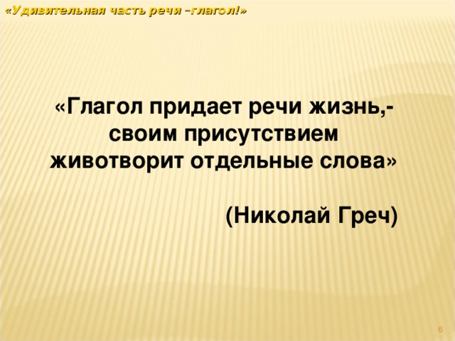 «Удивительная часть речи –глагол!»    «Глагол придает речи жизнь,- своим присутствием животворит отдельные слова»   (Николай Греч)