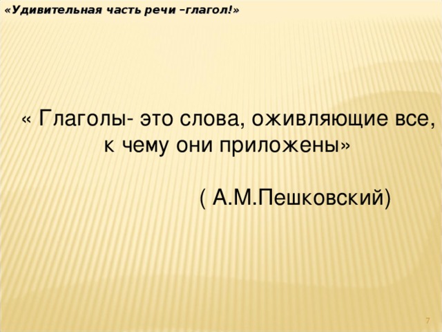 «Удивительная часть речи –глагол!» « Глаголы- это слова, оживляющие все, к чему они приложены»  ( А.М.Пешковский)