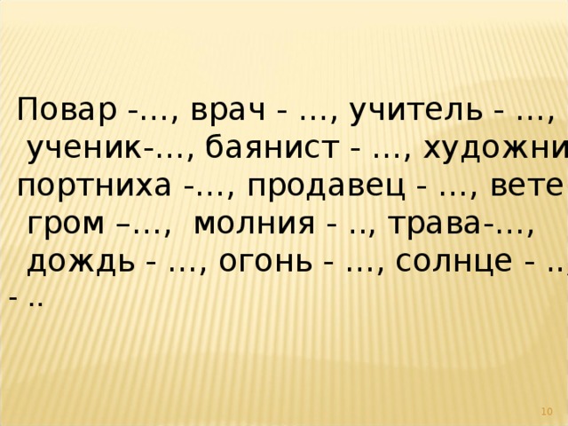 Повар -…, врач - …, учитель - …,  ученик-…, баянист - …, художник - …, портниха -…, продавец - …, ветер - …,  гром –…, молния - .., трава-…,  дождь - …, огонь - …, солнце - .., вода - ..