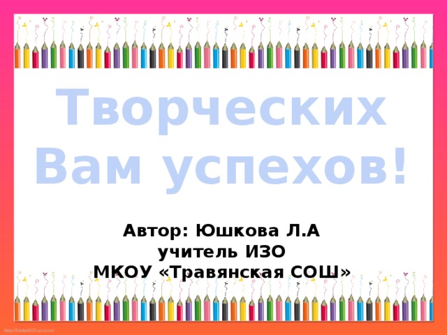 Творческих Вам успехов! Автор: Юшкова Л.А учитель ИЗО МКОУ «Травянская СОШ»