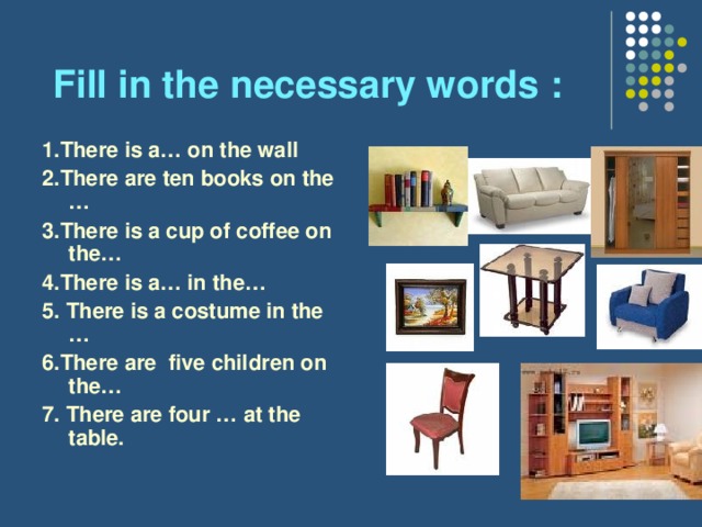 Fill in the necessary words  : 1.There is a… on the wall 2.There are ten books on the … 3.There is a cup of coffee on the… 4.There is a… in the… 5. There is a costume in the … 6.There are five children on the… 7. There are four … at the table.