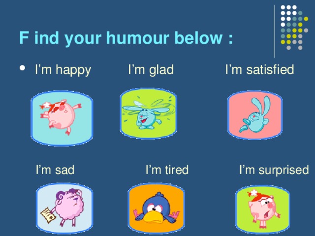 F ind your humour below :  I’m happy I’m glad I’m satisfied  I’m sad  I’m tired  I’m surprised