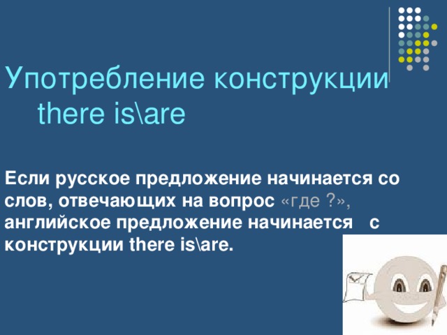 Употребление конструкции there is\are   Если русское предложение начинается со слов, отвечающих на  вопрос «где ?»,  английское предложение начинается  с конструкции there is\are.