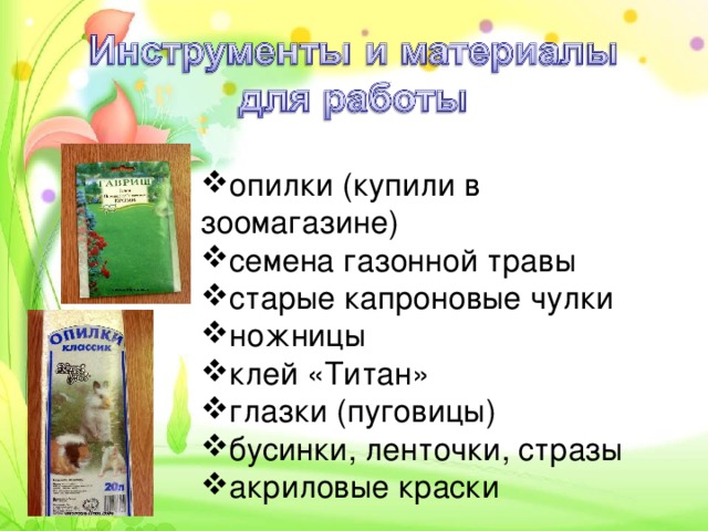 опилки (купили в зоомагазине) семена газонной травы старые капроновые чулки  ножницы клей «Титан» глазки (пуговицы) бусинки, ленточки, стразы акриловые краски