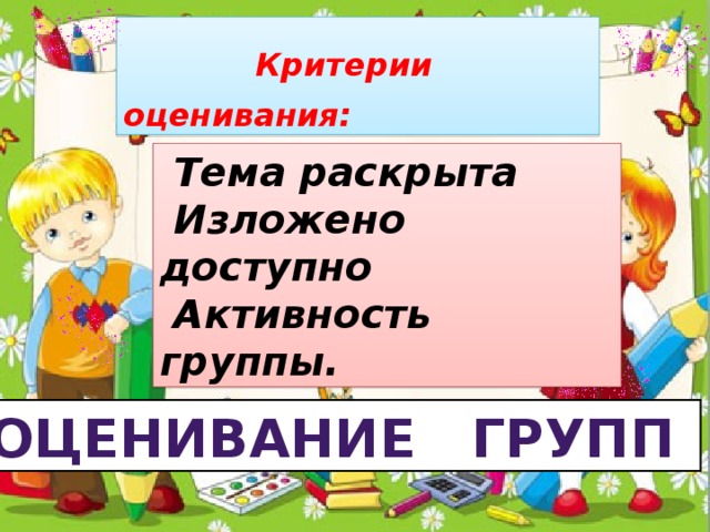 Критерии оценивания:  Тема раскрыта  Изложено доступно  Активность группы. Оценивание групп