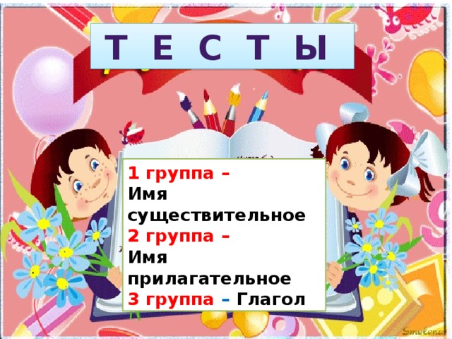 Т е с т ы 1 группа – Имя существительное 2 группа – Имя прилагательное 3 группа – Глагол