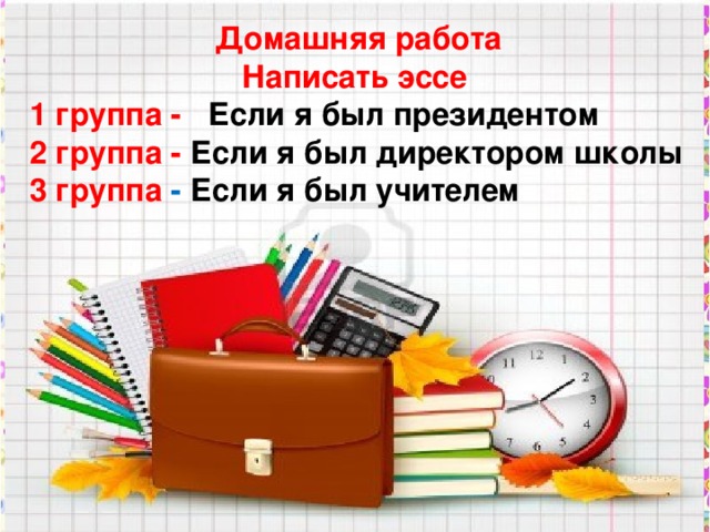 Домашняя работа  Написать эссе  1 группа - Если я был президентом 2 группа - Если я был директором школы 3 группа - Если я был учителем