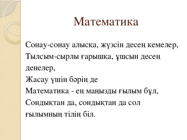 Математика Сонау-сонау алысқа, жүзсін десең кемелер, Тылсым-сырлы ғарышқа, ұшсын десең денелер, Жасау үшін бәрің де Математика - ең маңызды ғылым бұл, Сондықтан да, сондықтан да сол ғылымның тілің біл.