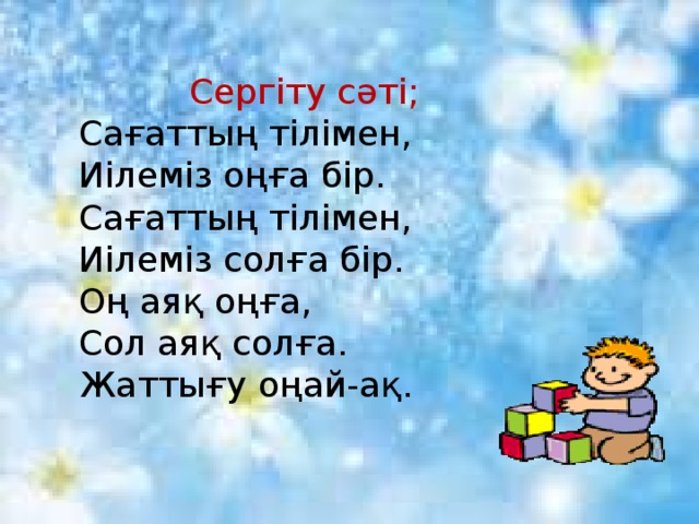 Сергіту сәті;  Сағаттың тілімен,  Иілеміз оңға бір.  Сағаттың тілімен,  Иілеміз солға бір.  Оң аяқ оңға,  Сол аяқ солға.  Жаттығу оңай-ақ.