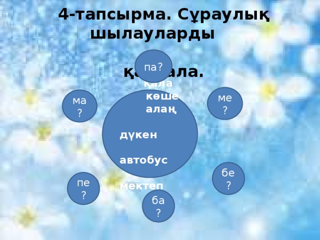 4-тапсырма. Сұраулық шылауларды  қайтала.       па? ме?  қала ма?  көше  алаң  дүкен  автобус  мектеп бе? пе? ба?