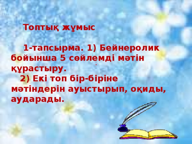 Топтық жұмыс   1-тапсырма. 1) Бейнеролик бойынша 5 сөйлемді мәтін құрастыру.  2) Екі топ бір-біріне мәтіндерін ауыстырып, оқиды, аударады.            .